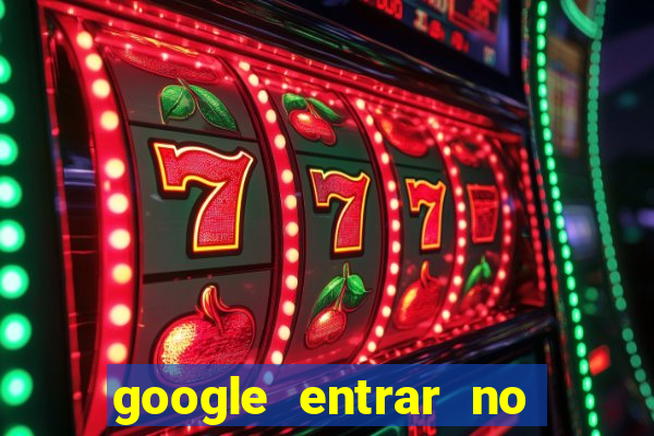 google entrar no jogo de c****